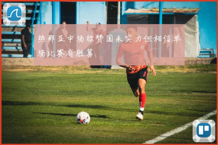 热那亚中场称赞国米实力但相信单场比赛有胜算