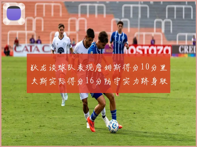 狄龙谈球队表现詹姆斯得分10分里夫斯实际得分16分防守实力跻身联盟前五