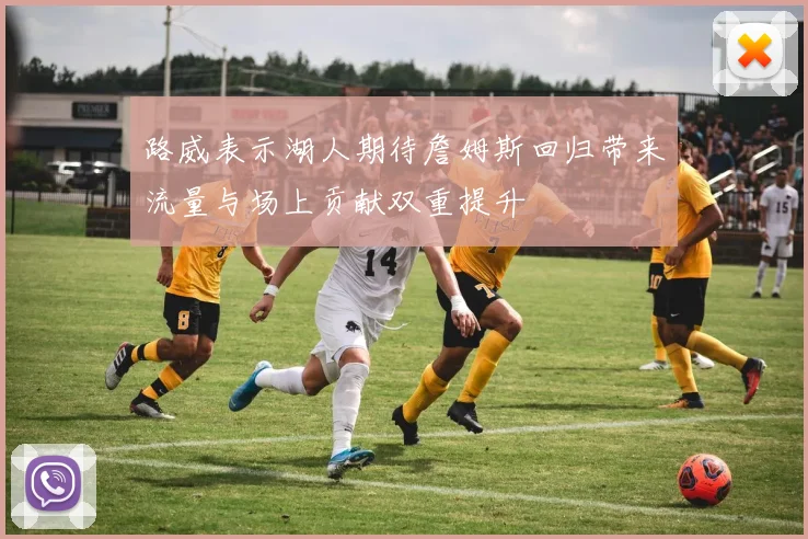 路威表示湖人期待詹姆斯回归带来流量与场上贡献双重提升