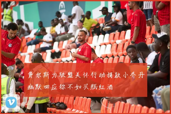费尔斯为联盟关怀行动捐款小乔丹幽默回应称不如买瓶红酒