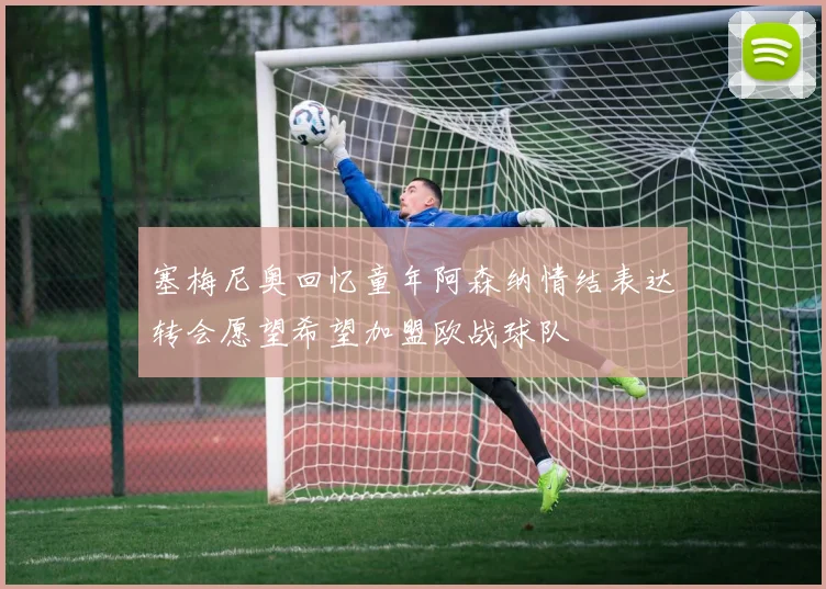塞梅尼奥回忆童年阿森纳情结表达转会愿望希望加盟欧战球队