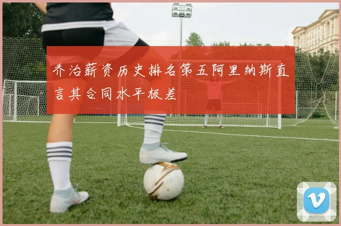 乔治薪资历史排名第五阿里纳斯直言其合同水平极差