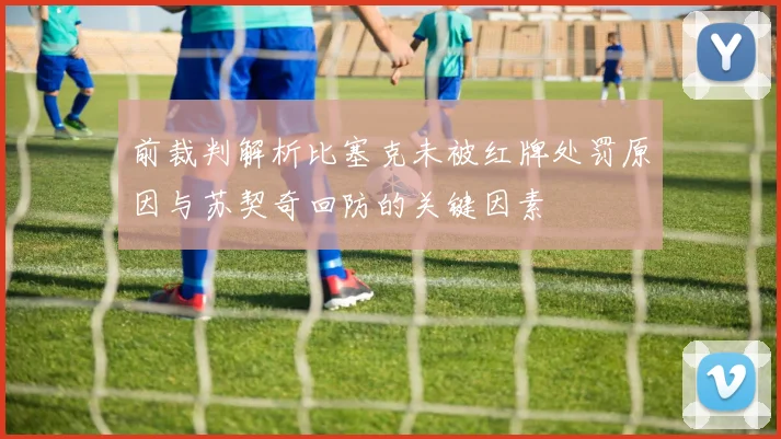 前裁判解析比塞克未被红牌处罚原因与苏契奇回防的关键因素