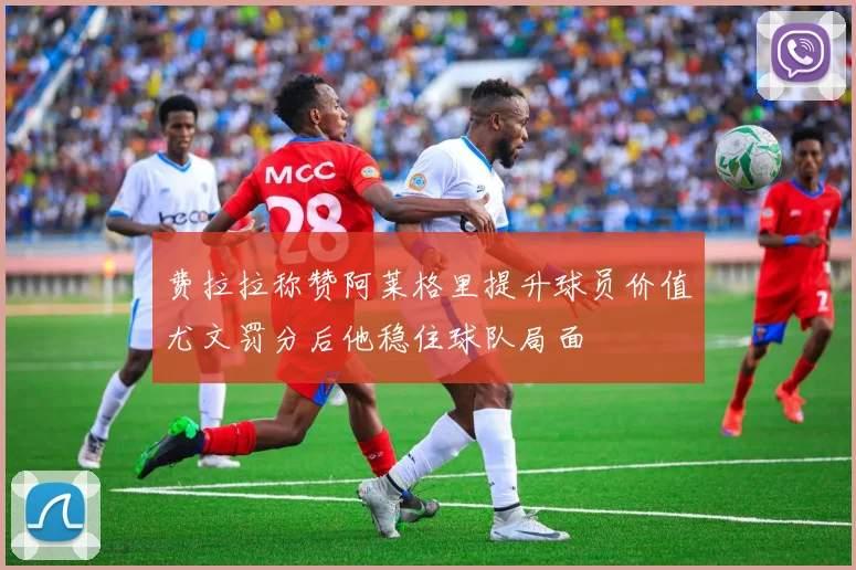 费拉拉称赞阿莱格里提升球员价值尤文罚分后他稳住球队局面