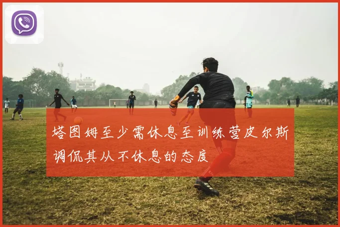 塔图姆至少需休息至训练营皮尔斯调侃其从不休息的态度