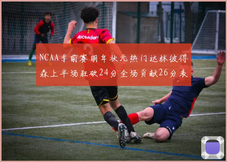 NCAA季前赛明年状元热门达林彼得森上半场狂砍24分全场贡献26分表现抢眼