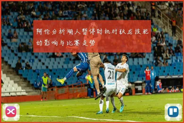 阿伦分析湖人暂停时机对狄龙技犯的影响与比赛走势