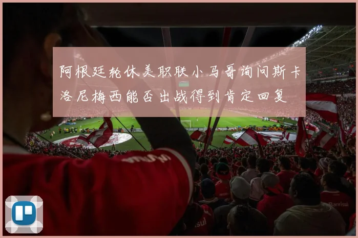 阿根廷轮休美职联小马哥询问斯卡洛尼梅西能否出战得到肯定回复