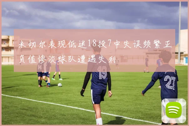 米切尔表现低迷18投7中失误频繁正负值惨淡球队遭遇失利