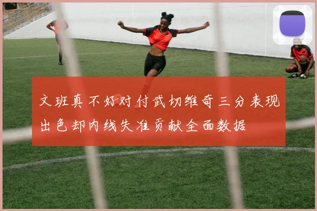 文班真不好对付武切维奇三分表现出色却内线失准贡献全面数据