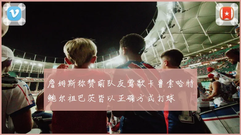 詹姆斯称赞前队友莺歌卡鲁索哈特鲍尔祖巴茨皆以正确方式打球