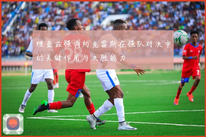 理查兹强调约克雷斯在强队对决中的关键作用与决胜能力