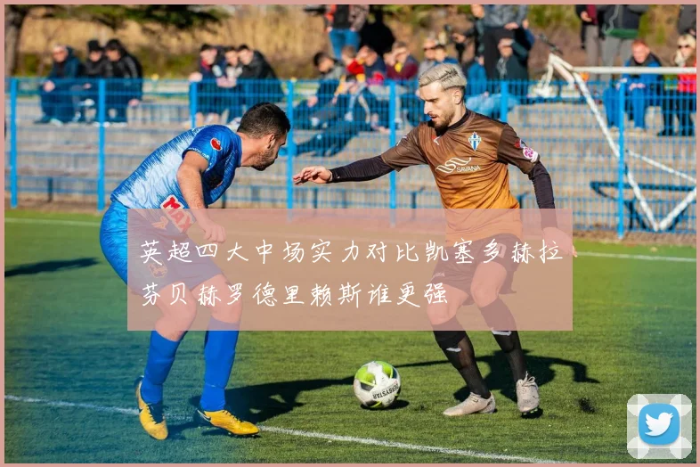 英超四大中场实力对比凯塞多赫拉芬贝赫罗德里赖斯谁更强