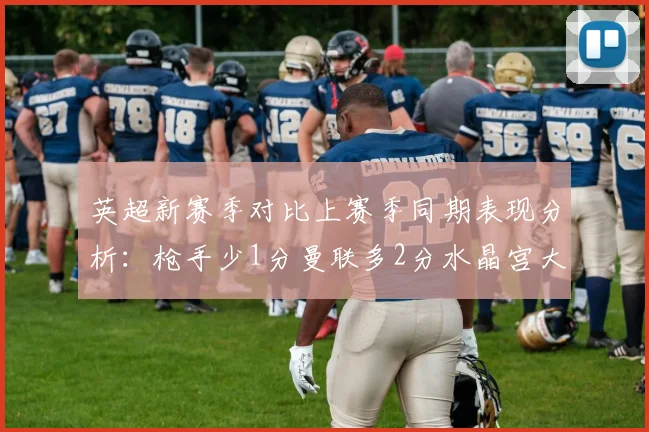 英超新赛季对比上赛季同期表现分析：枪手少1分曼联多2分水晶宫大幅提升9分