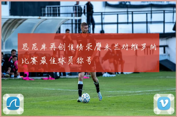 恩昆库再创佳绩荣膺米兰对维罗纳比赛最佳球员称号