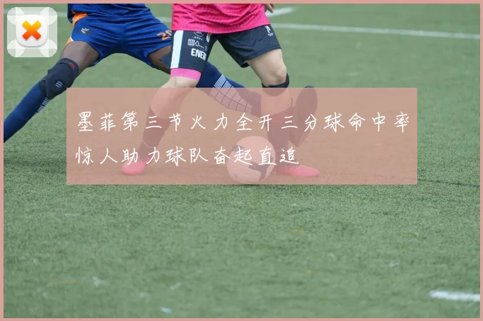 墨菲第三节火力全开三分球命中率惊人助力球队奋起直追