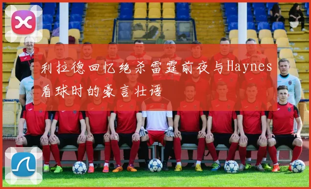 利拉德回忆绝杀雷霆前夜与Haynes看球时的豪言壮语