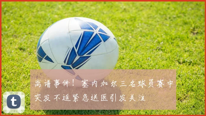 离谱事件！塞内加尔三名球员赛中突发不适紧急送医引发关注