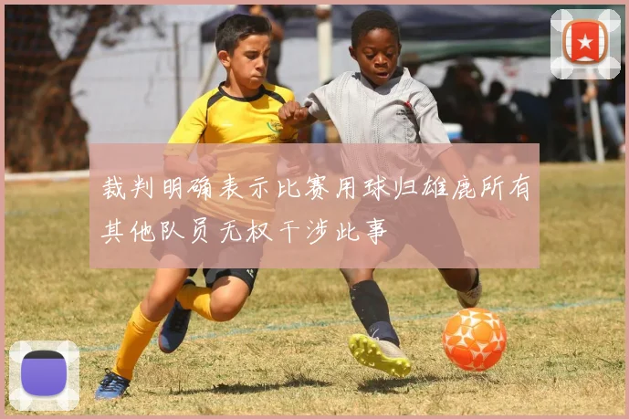 裁判明确表示比赛用球归雄鹿所有其他队员无权干涉此事