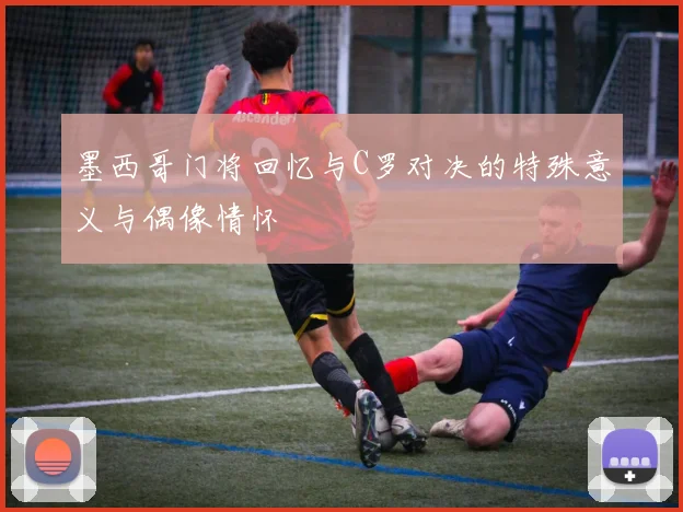 墨西哥门将回忆与C罗对决的特殊意义与偶像情怀