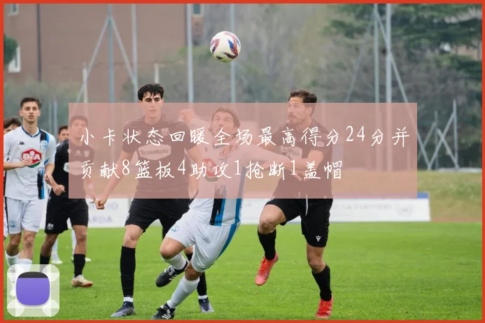 小卡状态回暖全场最高得分24分并贡献8篮板4助攻1抢断1盖帽