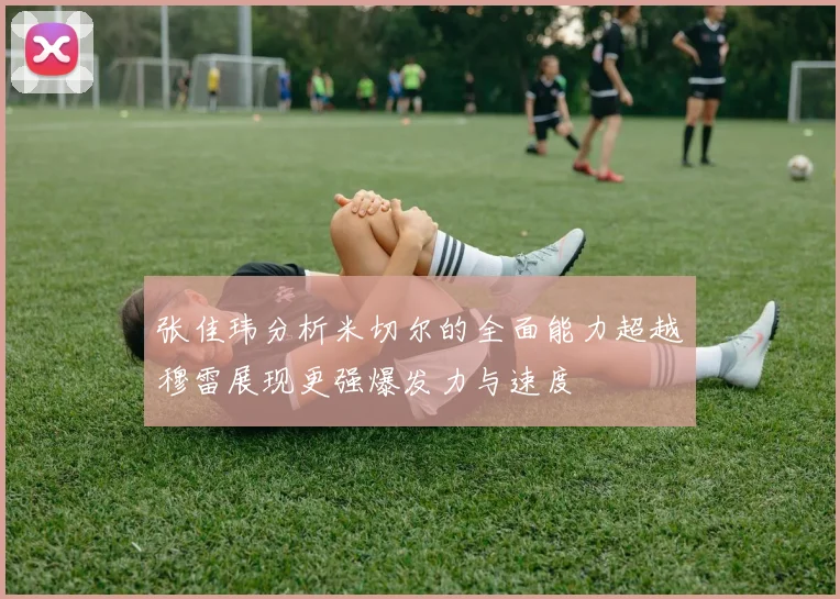 张佳玮分析米切尔的全面能力超越穆雷展现更强爆发力与速度