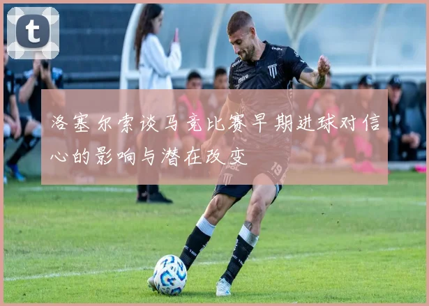 洛塞尔索谈马竞比赛早期进球对信心的影响与潜在改变