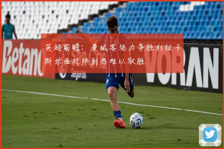 英超前瞻：曼城客场力争胜利纽卡斯尔面对热刺恐难以取胜
