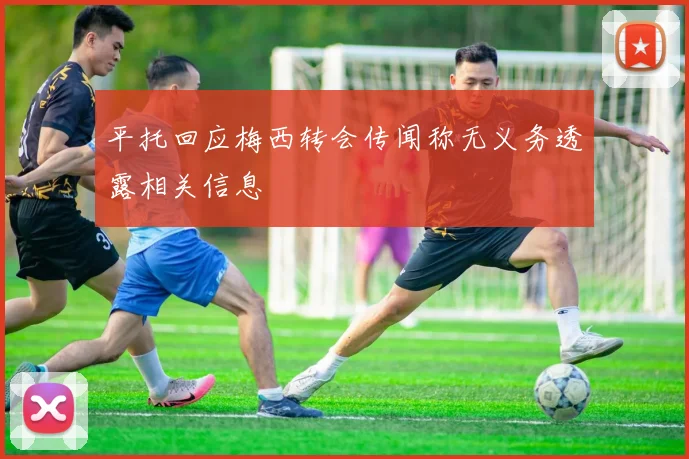 平托回应梅西转会传闻称无义务透露相关信息