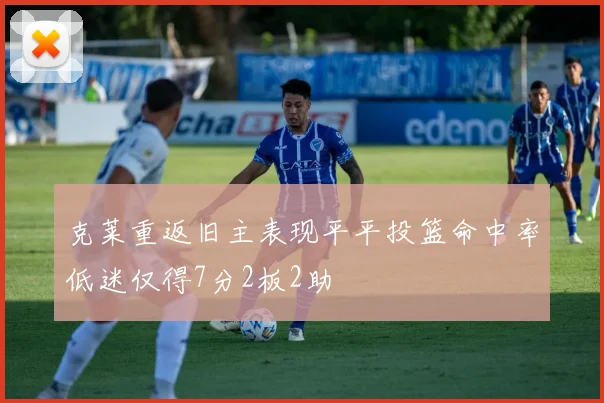 克莱重返旧主表现平平投篮命中率低迷仅得7分2板2助