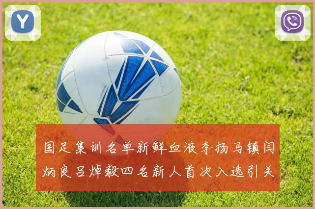 国足集训名单新鲜血液李扬马镇闫炳良吕焯毅四名新人首次入选引关注