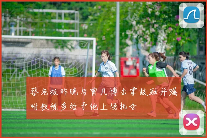 蔡老板昨晚与曾凡博击掌鼓励并嘱咐教练多给予他上场机会