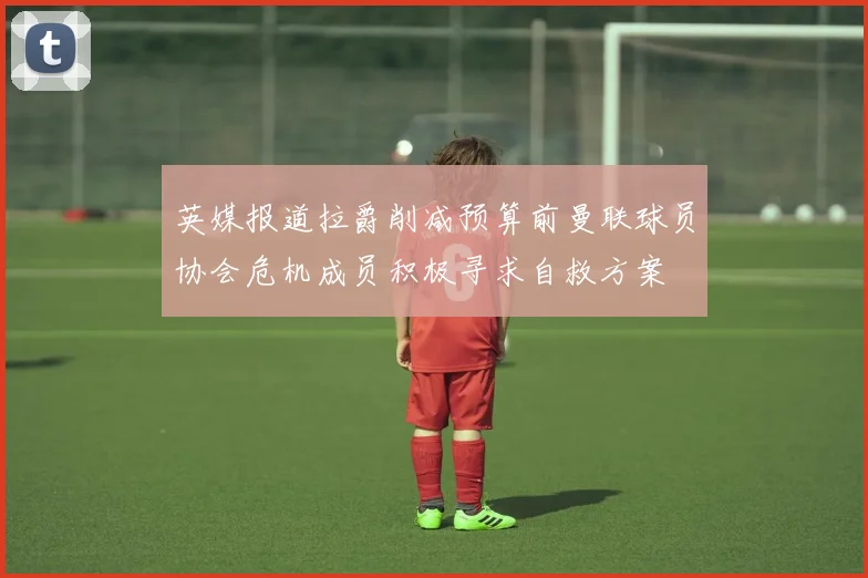 英媒报道拉爵削减预算前曼联球员协会危机成员积极寻求自救方案