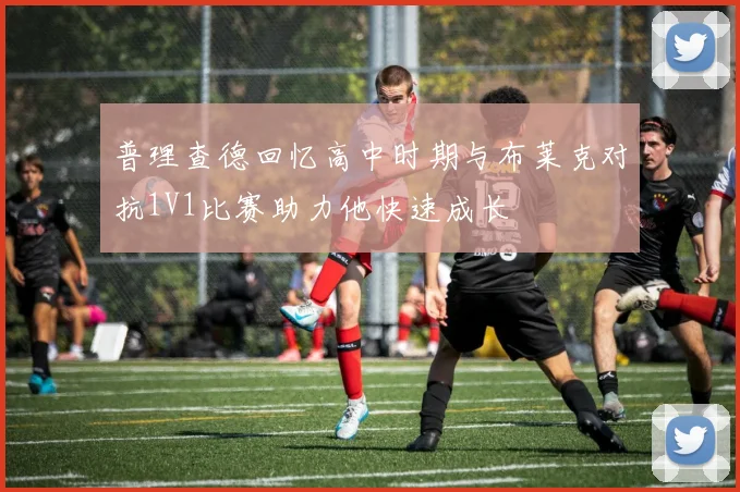 普理查德回忆高中时期与布莱克对抗1V1比赛助力他快速成长