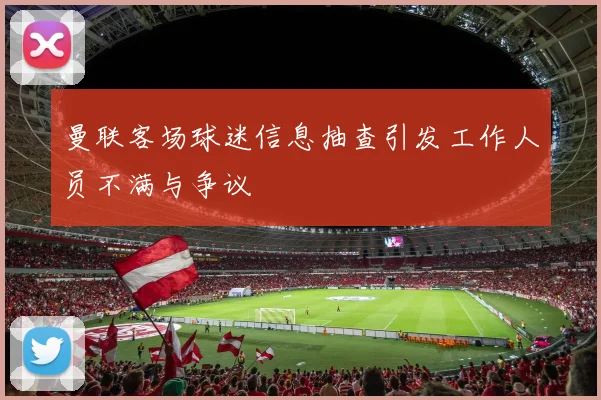 曼联客场球迷信息抽查引发工作人员不满与争议