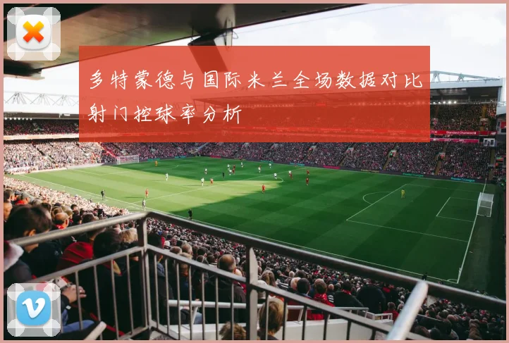 多特蒙德与国际米兰全场数据对比射门控球率分析