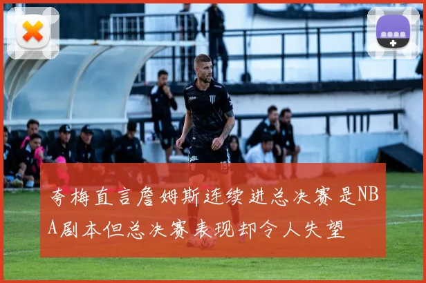 夸梅直言詹姆斯连续进总决赛是NBA剧本但总决赛表现却令人失望
