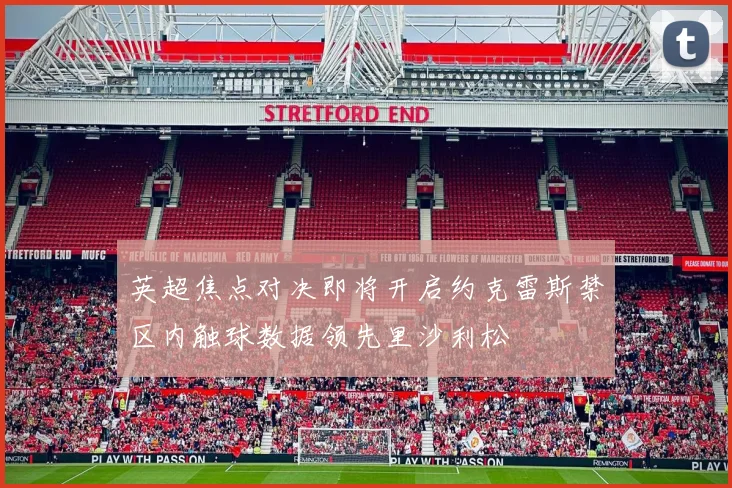 英超焦点对决即将开启约克雷斯禁区内触球数据领先里沙利松