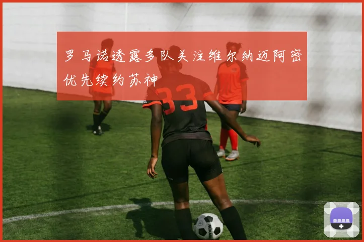 罗马诺透露多队关注维尔纳迈阿密优先续约苏神