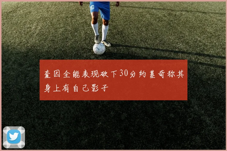 奎因全能表现砍下30分约基奇称其身上有自己影子