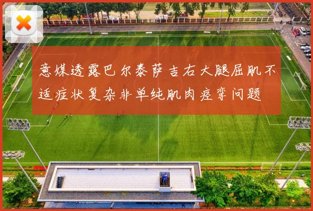 意媒透露巴尔泰萨吉右大腿屈肌不适症状复杂非单纯肌肉痉挛问题