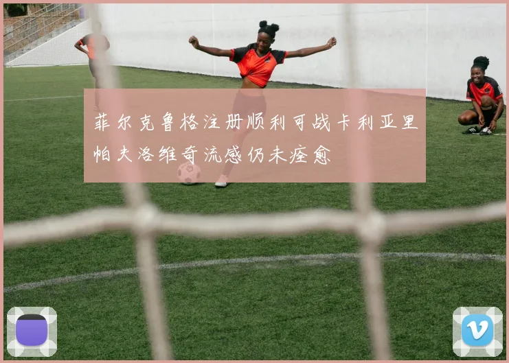 菲尔克鲁格注册顺利可战卡利亚里帕夫洛维奇流感仍未痊愈