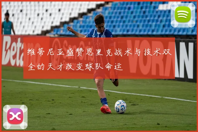 维蒂尼亚盛赞恩里克战术与技术双全的天才改变球队命运