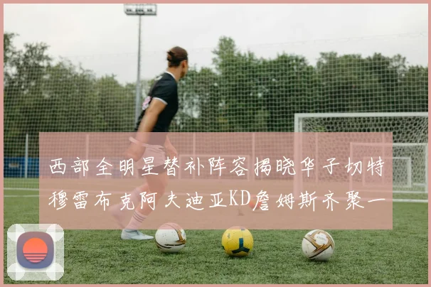 西部全明星替补阵容揭晓华子切特穆雷布克阿夫迪亚KD詹姆斯齐聚一堂