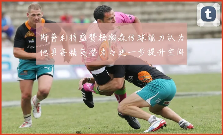 斯普利特盛赞杨瀚森传球能力认为他具备精英潜力与进一步提升空间