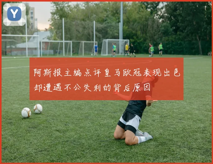 阿斯报主编点评皇马欧冠表现出色却遭遇不公失利的背后原因