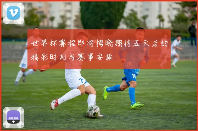 世界杯赛程即将揭晓期待五天后的精彩时刻与赛事安排