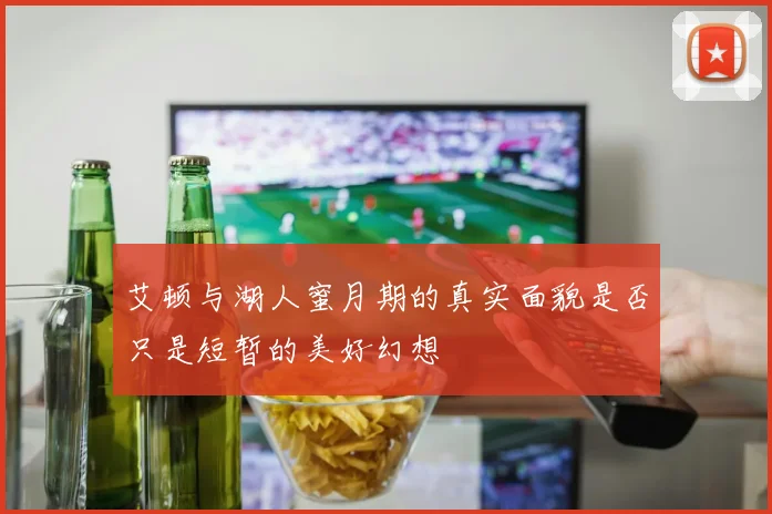 艾顿与湖人蜜月期的真实面貌是否只是短暂的美好幻想