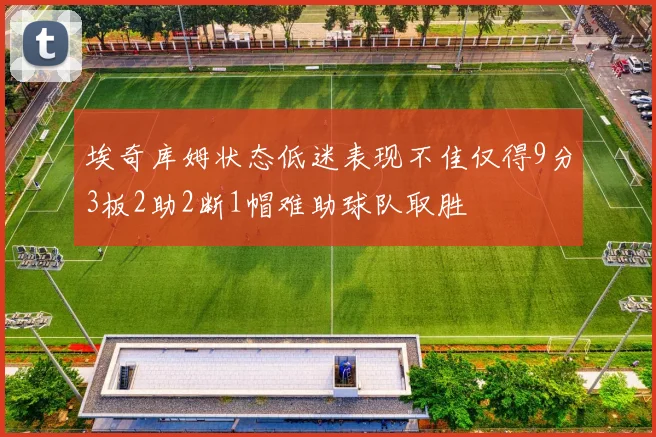 埃奇库姆状态低迷表现不佳仅得9分3板2助2断1帽难助球队取胜